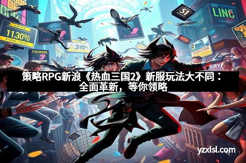 策略RPG新浪《热血三国2》新服玩法大不同：全面革新，等你领略